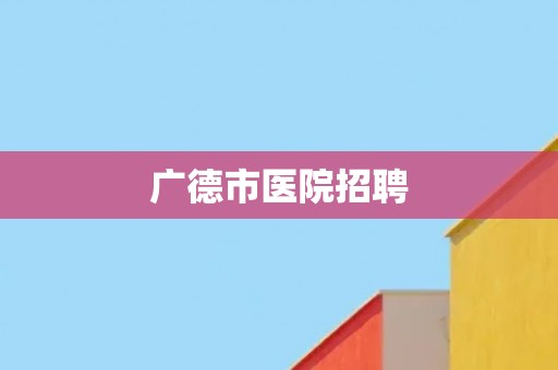 广德市医院招聘