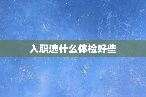 入职选什么体检好些
