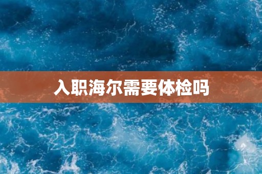 入职海尔需要体检吗