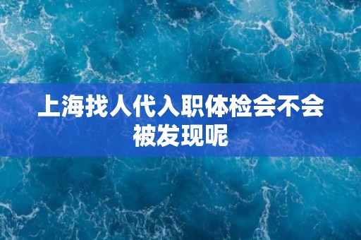 上海找人代入职体检会不会被发现呢