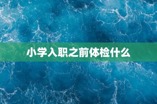 小学入职之前体检什么