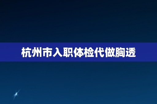 杭州市入职体检代做胸透