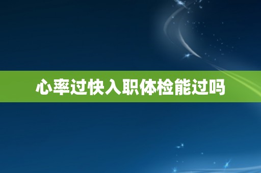 心率过快入职体检能过吗