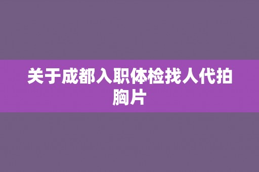 关于成都入职体检找人代拍胸片