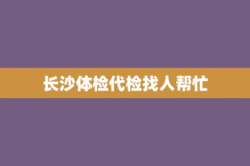 长沙体检代检找人帮忙