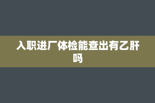 入职进厂体检能查出有乙肝吗
