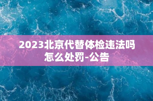 2023北京代替体检违法吗怎么处罚-公告