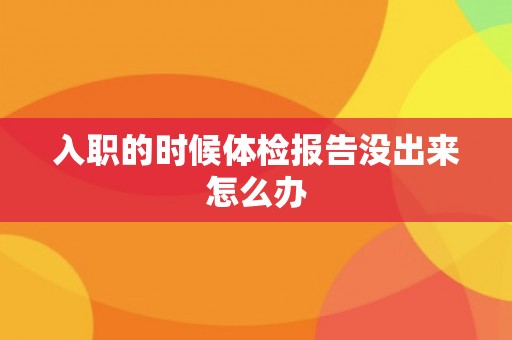 入职的时候体检报告没出来怎么办 入职的时候体检报告没出来怎么办