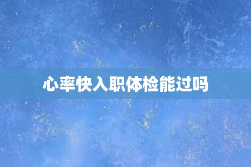 心率快入职体检能过吗