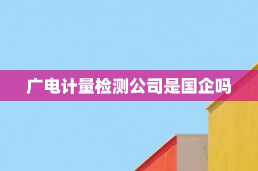 广电计量检测公司是国企吗
