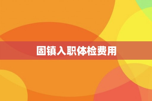 固镇入职体检费用