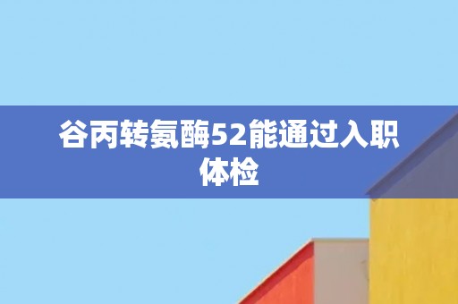 谷丙转氨酶52能通过入职体检