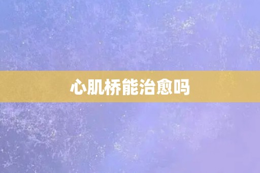 心肌桥能治愈吗 心肌桥能治愈吗