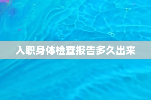 入职身体检查报告多久出来 入职身体检查报告多久出来