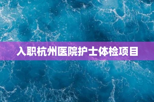 入职杭州医院护士体检项目