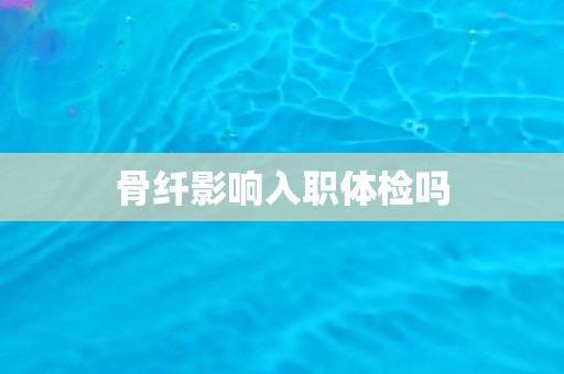 骨纤影响入职体检吗