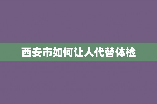 西安市如何让人代替体检