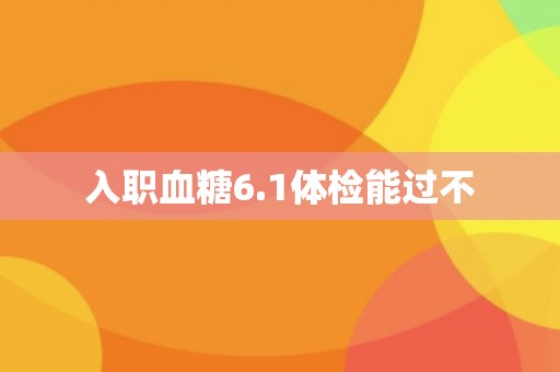 入职血糖6.1体检能过不