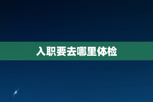 入职要去哪里体检