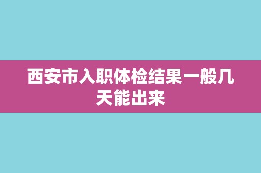 西安市入职体检结果一般几天能出来 西安市入职体检结果一般几天能出来