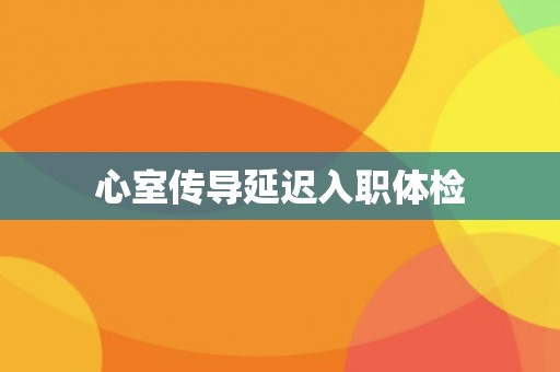 心室传导延迟入职体检