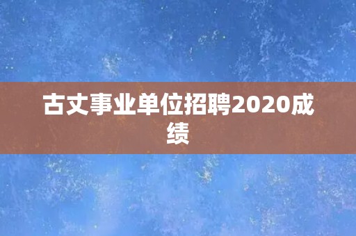 古丈事业单位招聘2020成绩 古丈事业单位招聘2020成绩