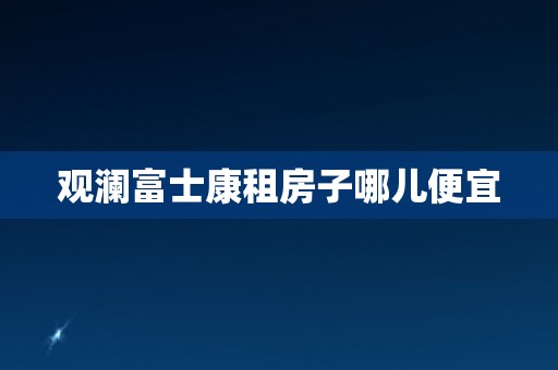 观澜富士康租房子哪儿便宜