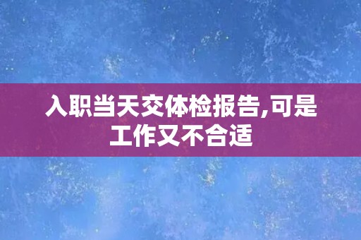 入职当天交体检报告,可是工作又不合适