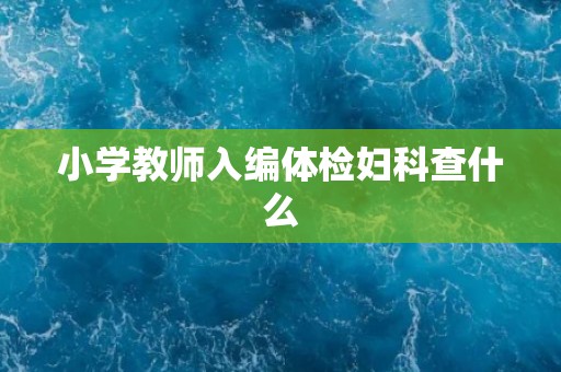 小学教师入编体检妇科查什么