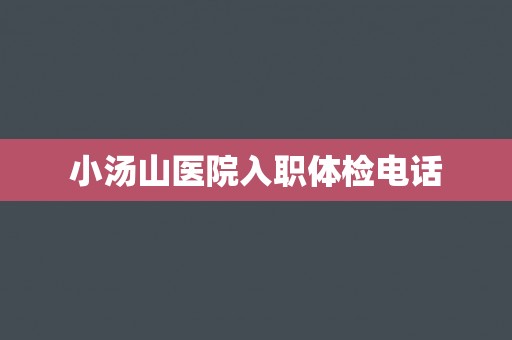小汤山医院入职体检电话 小汤山医院入职体检电话