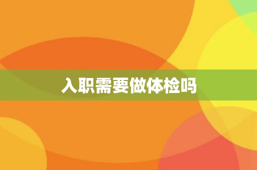 入职需要做体检吗 入职需要做体检吗