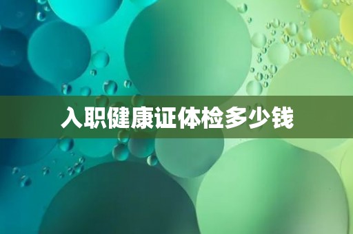 入职健康证体检多少钱 入职健康证体检多少钱