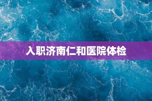 入职济南仁和医院体检 入职济南仁和医院体检
