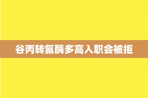 谷丙转氨酶多高入职会被拒