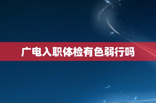 广电入职体检有色弱行吗