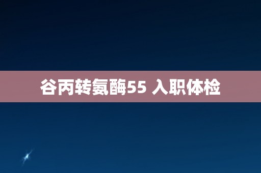 谷丙转氨酶55 入职体检