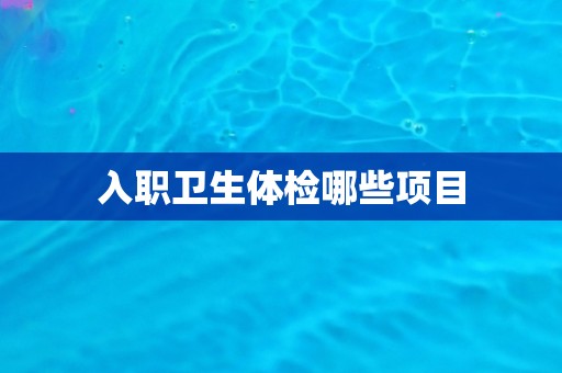 入职卫生体检哪些项目