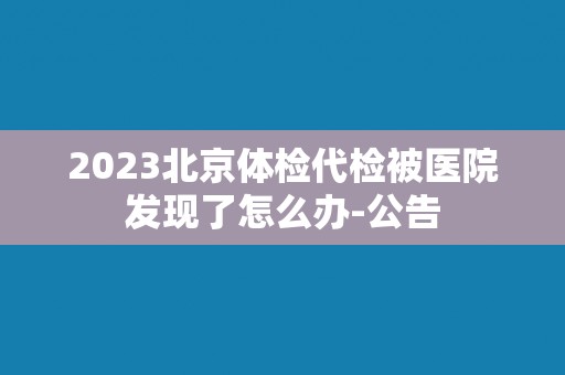 2023北京体检代检被医院发现了怎么办-公告