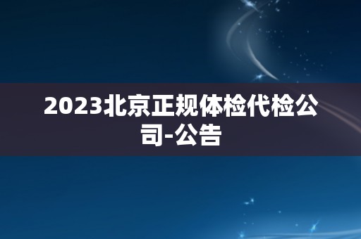 2023北京正规体检代检公司-公告