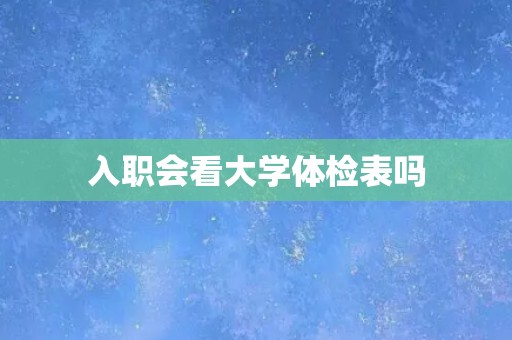 入职会看大学体检表吗