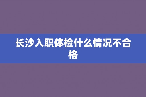 长沙入职体检什么情况不合格