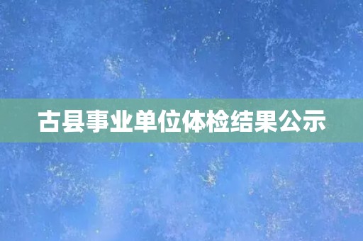 古县事业单位体检结果公示