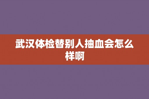 武汉体检替别人抽血会怎么样啊