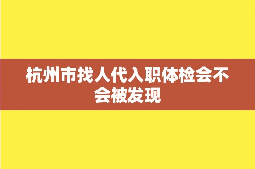 杭州市找人代入职体检会不会被发现