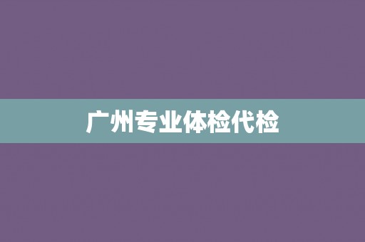广州专业体检代检