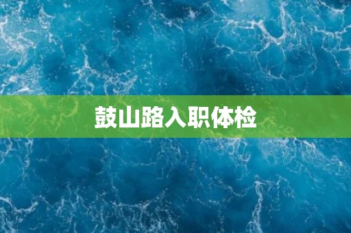 鼓山路入职体检