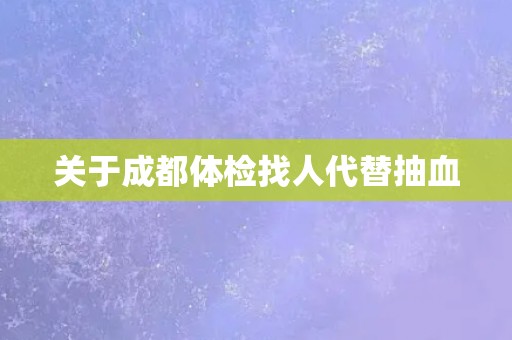 关于成都体检找人代替抽血