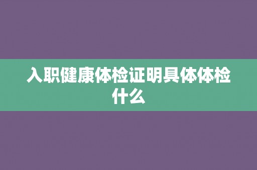 入职健康体检证明具体体检什么
