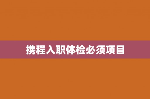 携程入职体检必须项目