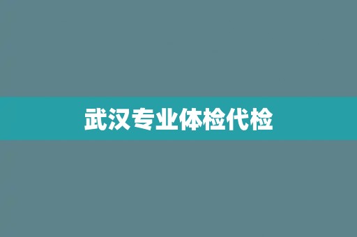 武汉专业体检代检